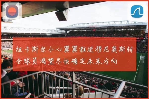 纽卡斯尔小心翼翼推进穆尼奥斯转会球员渴望尽快确定未来方向