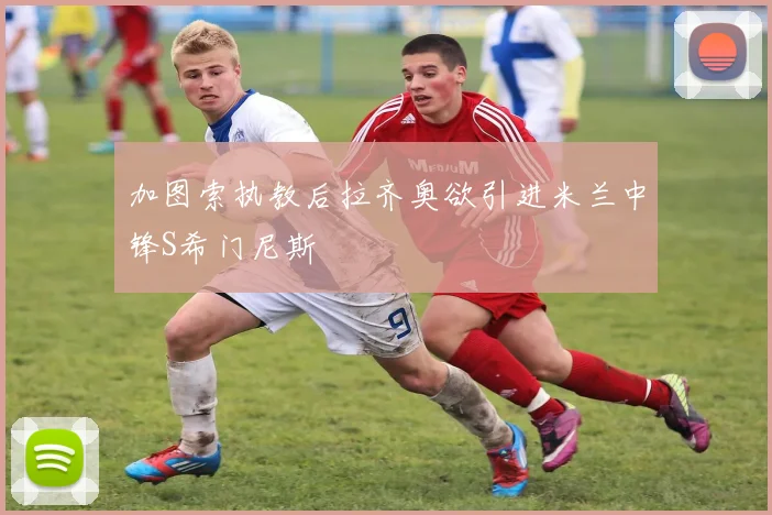 加图索执教后拉齐奥欲引进米兰中锋S希门尼斯