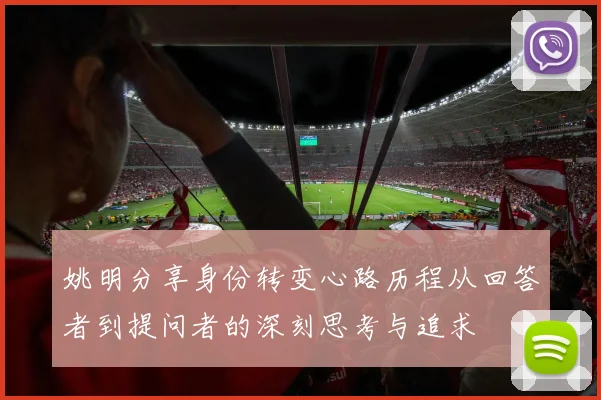 姚明分享身份转变心路历程从回答者到提问者的深刻思考与追求