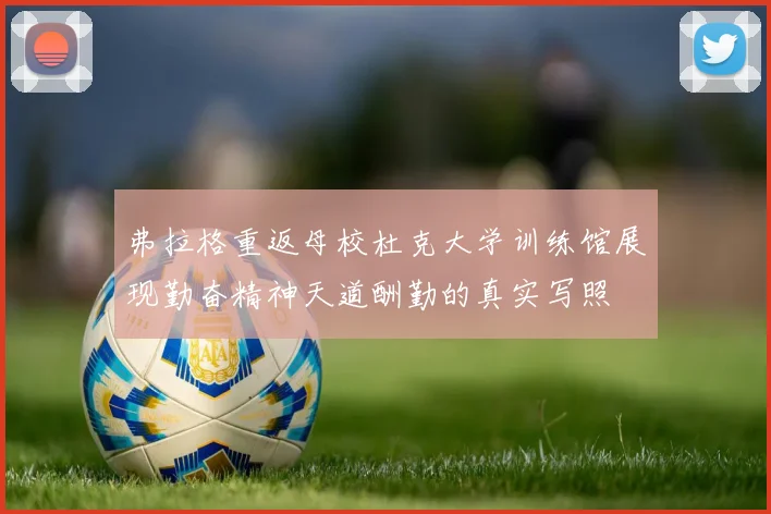弗拉格重返母校杜克大学训练馆展现勤奋精神天道酬勤的真实写照