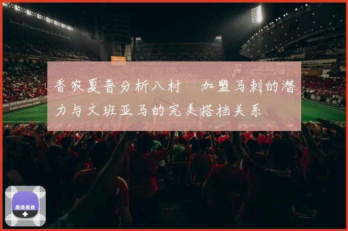 香农夏普分析八村塁加盟马刺的潜力与文班亚马的完美搭档关系
