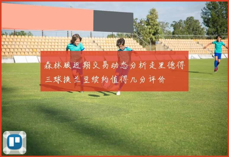 森林狼近期交易动态分析走里德得三球换兰豆续约值得几分评价