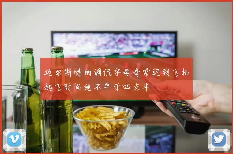 迈尔斯特纳调侃字母哥常迟到飞机起飞时间绝不早于四点半