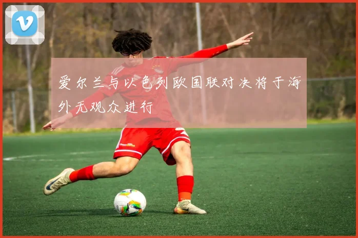 爱尔兰与以色列欧国联对决将于海外无观众进行