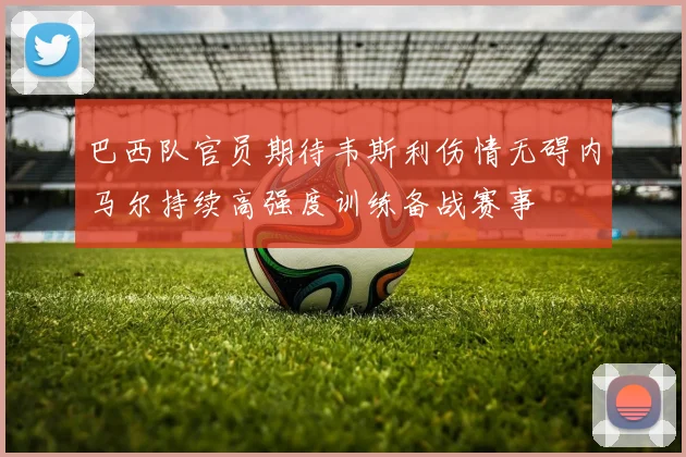 巴西队官员期待韦斯利伤情无碍内马尔持续高强度训练备战赛事