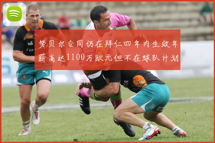 努贝尔合同仍在拜仁四年内生效年薪高达1100万欧元但不在球队计划中