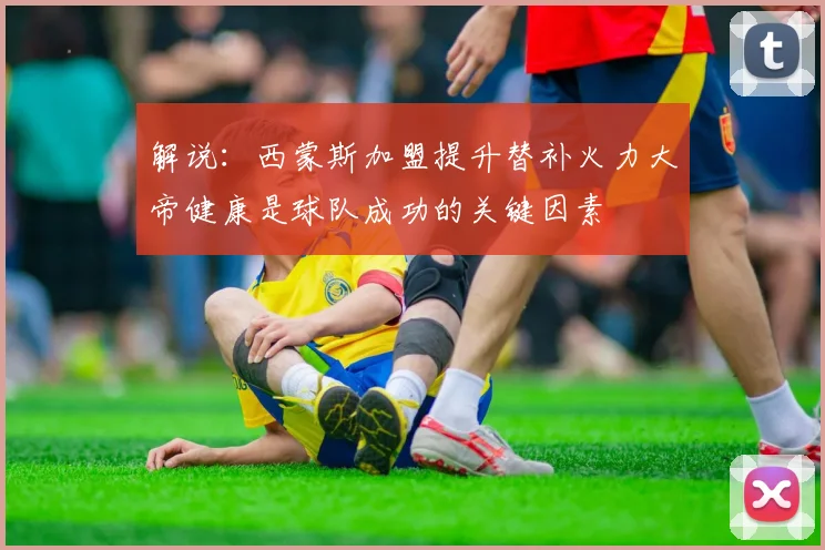 解说：西蒙斯加盟提升替补火力大帝健康是球队成功的关键因素