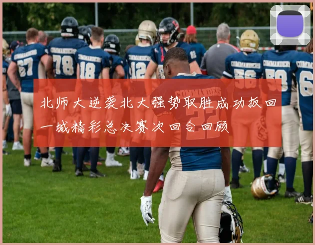 北师大逆袭北大强势取胜成功扳回一城精彩总决赛次回合回顾