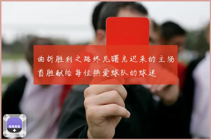 曲折胜利之路终见曙光迟来的主场首胜献给每位热爱球队的球迷