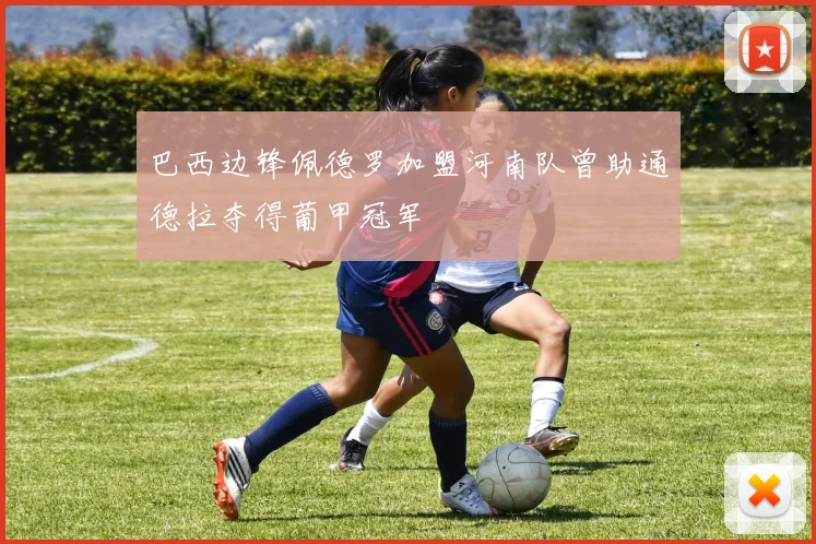 巴西边锋佩德罗加盟河南队曾助通德拉夺得葡甲冠军