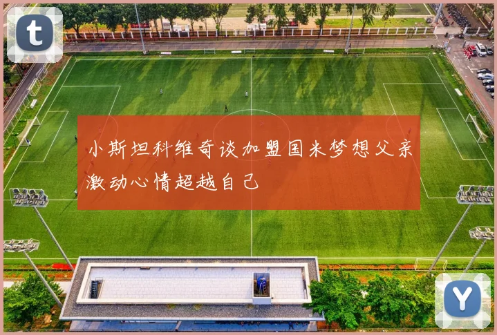 小斯坦科维奇谈加盟国米梦想父亲激动心情超越自己