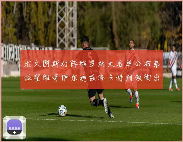 尤文图斯对阵维罗纳大名单公布弗拉霍维奇伊尔迪兹洛卡特利领衔出战