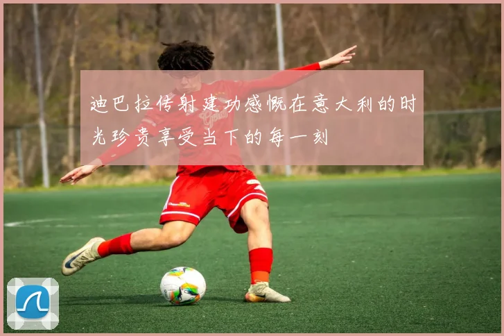迪巴拉传射建功感慨在意大利的时光珍贵享受当下的每一刻