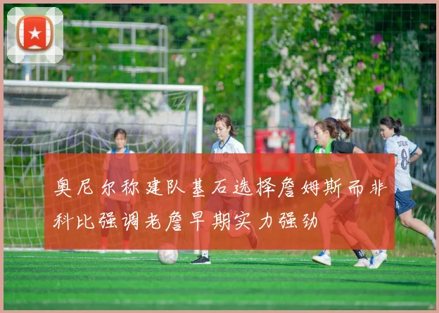 奥尼尔称建队基石选择詹姆斯而非科比强调老詹早期实力强劲