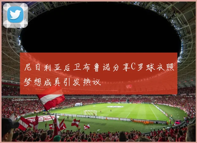 尼日利亚后卫布鲁诺分享C罗球衣照梦想成真引发热议