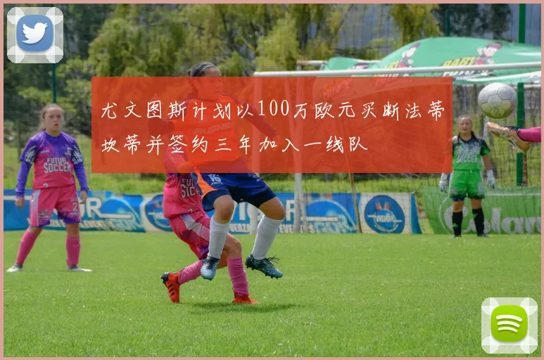 尤文图斯计划以100万欧元买断法蒂坎蒂并签约三年加入一线队