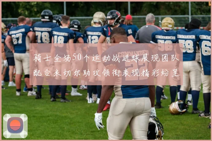 骑士全场50个运动战进球展现团队配合米切尔助攻领衔表现精彩纷呈