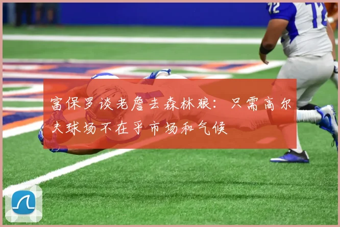富保罗谈老詹去森林狼：只需高尔夫球场不在乎市场和气候