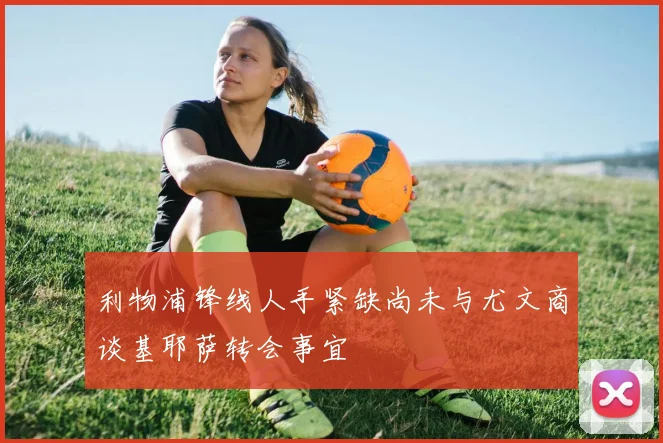 利物浦锋线人手紧缺尚未与尤文商谈基耶萨转会事宜